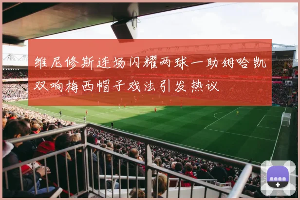 维尼修斯连场闪耀两球一助姆哈凯双响梅西帽子戏法引发热议