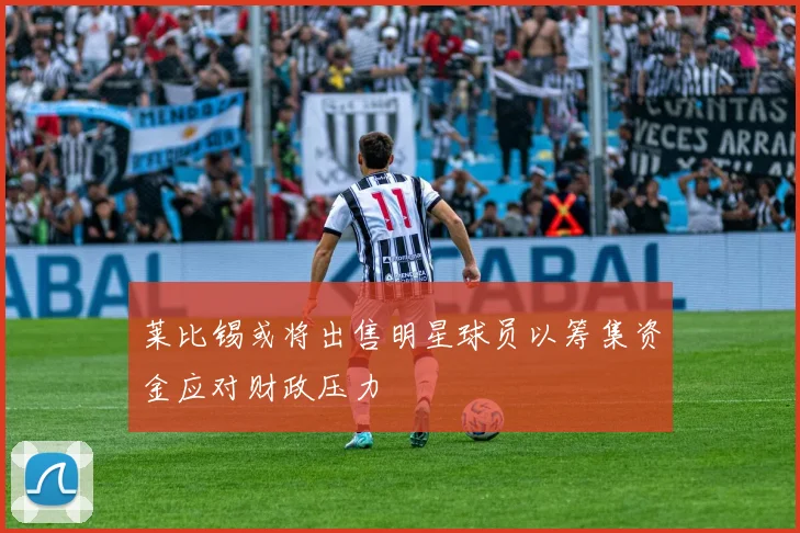 莱比锡或将出售明星球员以筹集资金应对财政压力