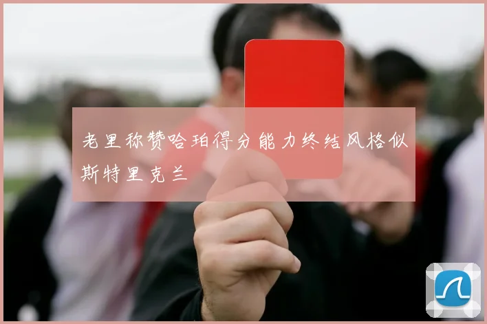 老里称赞哈珀得分能力终结风格似斯特里克兰