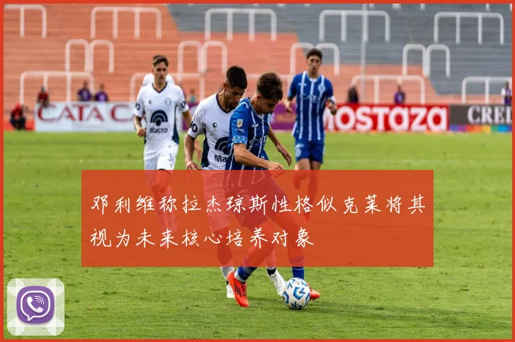 邓利维称拉杰琼斯性格似克莱将其视为未来核心培养对象