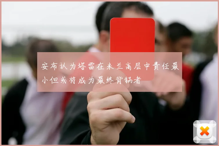安布认为塔雷在米兰高层中责任最小但或将成为最终背锅者