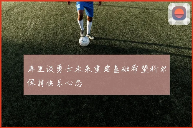 库里谈勇士未来重建基础希望科尔保持快乐心态