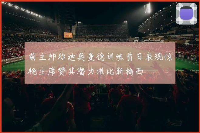 前主帅称迪奥曼德训练首日表现惊艳主席赞其潜力堪比新梅西