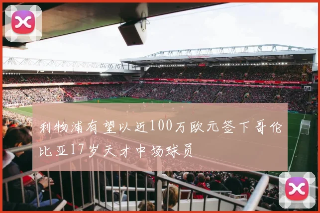 利物浦有望以近100万欧元签下哥伦比亚17岁天才中场球员