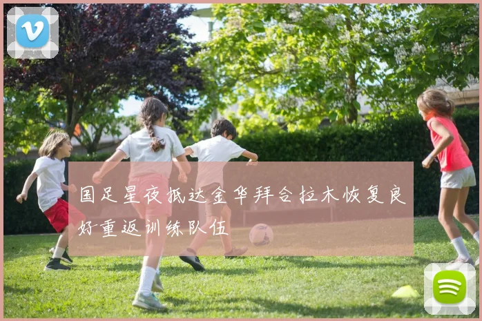 国足星夜抵达金华拜合拉木恢复良好重返训练队伍