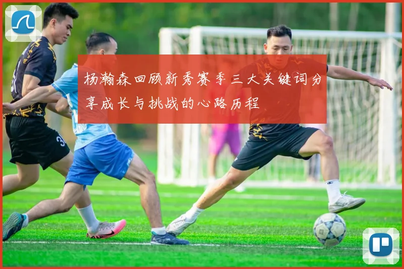 杨瀚森回顾新秀赛季三大关键词分享成长与挑战的心路历程