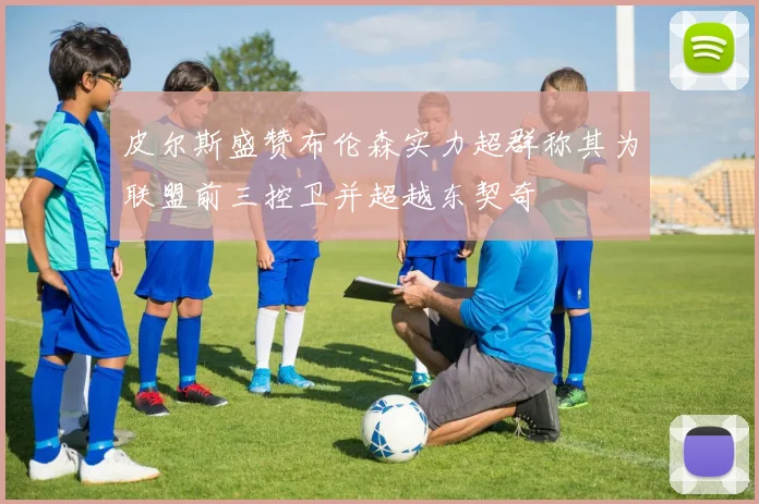 皮尔斯盛赞布伦森实力超群称其为联盟前三控卫并超越东契奇
