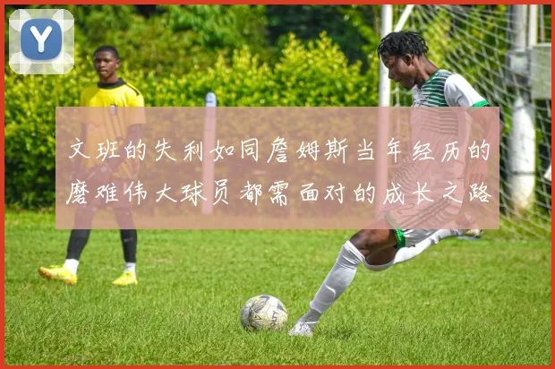 文班的失利如同詹姆斯当年经历的磨难伟大球员都需面对的成长之路