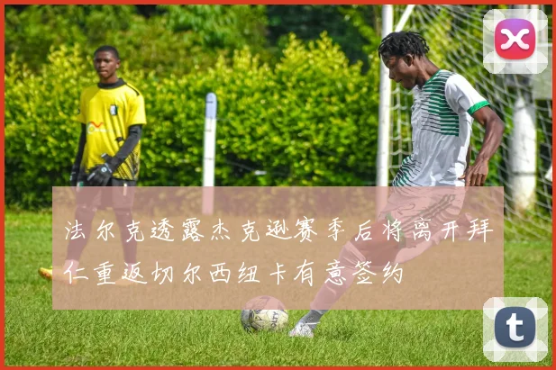 法尔克透露杰克逊赛季后将离开拜仁重返切尔西纽卡有意签约