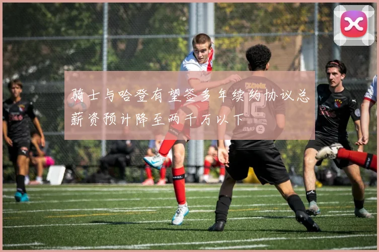 骑士与哈登有望签多年续约协议总薪资预计降至两千万以下