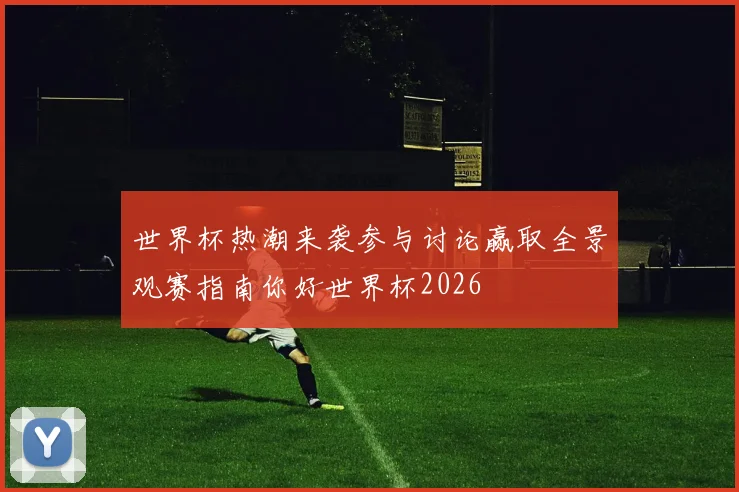 世界杯热潮来袭参与讨论赢取全景观赛指南你好世界杯2026