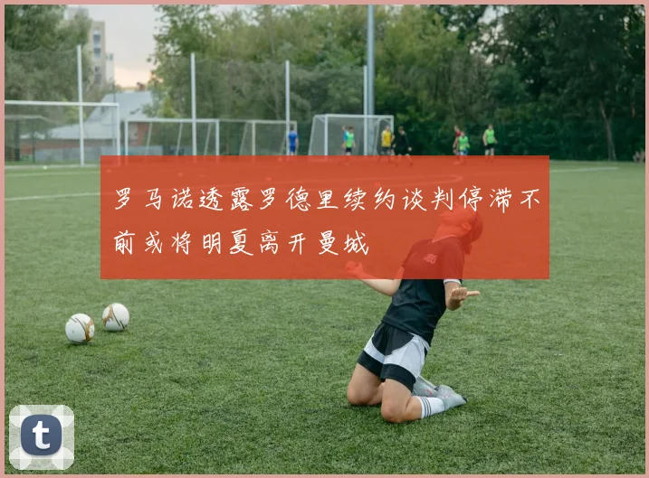 罗马诺透露罗德里续约谈判停滞不前或将明夏离开曼城