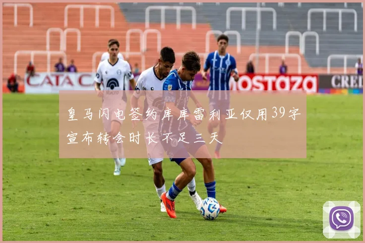 皇马闪电签约库库雷利亚仅用39字宣布转会时长不足三天