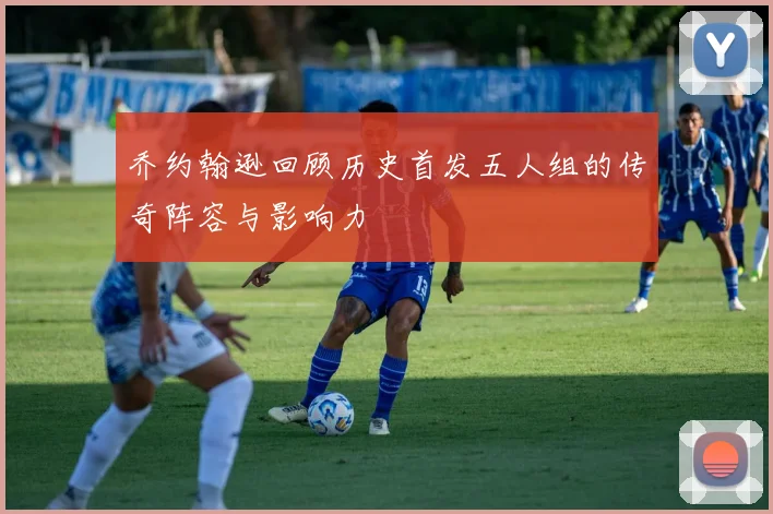 乔约翰逊回顾历史首发五人组的传奇阵容与影响力