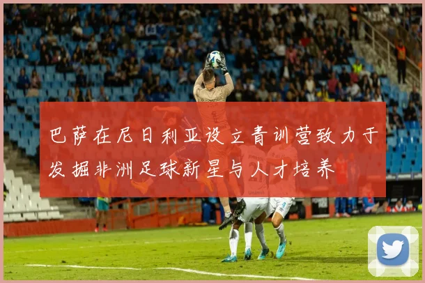 巴萨在尼日利亚设立青训营致力于发掘非洲足球新星与人才培养