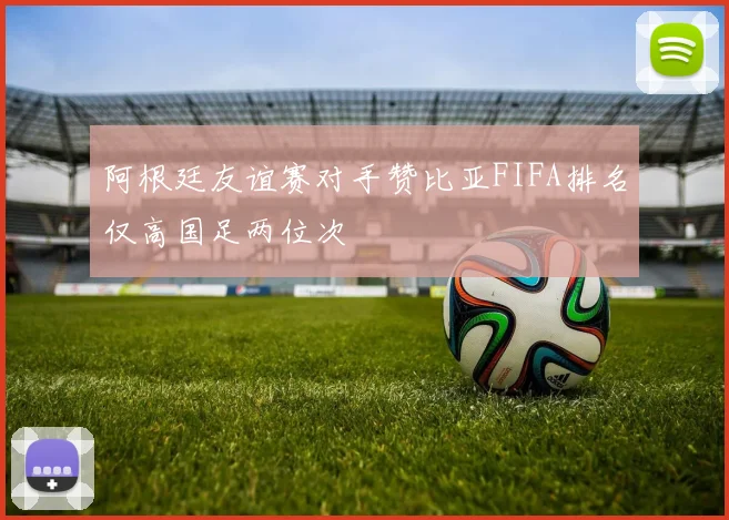 阿根廷友谊赛对手赞比亚FIFA排名仅高国足两位次