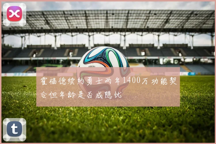 霍福德续约勇士两年1400万功能契合但年龄是否成隐忧
