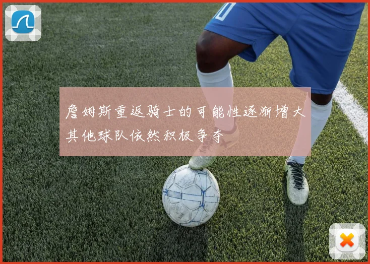 詹姆斯重返骑士的可能性逐渐增大其他球队依然积极争夺
