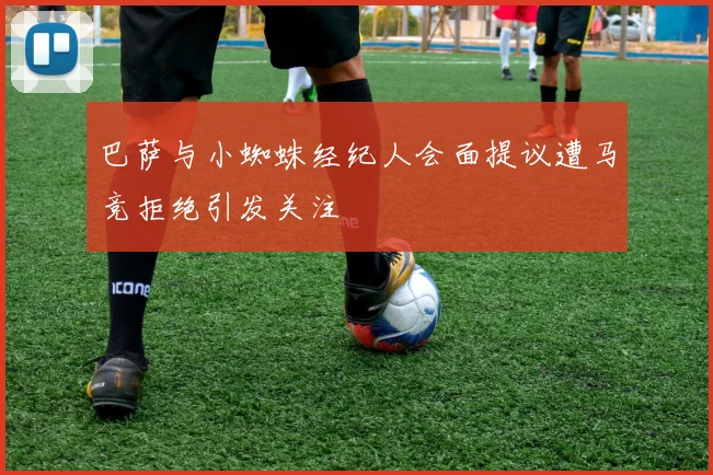 巴萨与小蜘蛛经纪人会面提议遭马竞拒绝引发关注