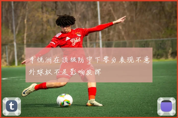李悦洲在顶级防守下零分表现不意外球权不足影响发挥