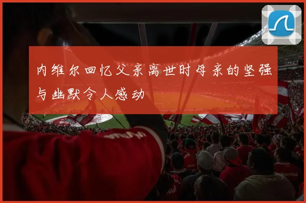 内维尔回忆父亲离世时母亲的坚强与幽默令人感动