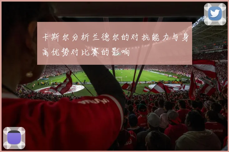 卡斯尔分析兰德尔的对抗能力与身高优势对比赛的影响