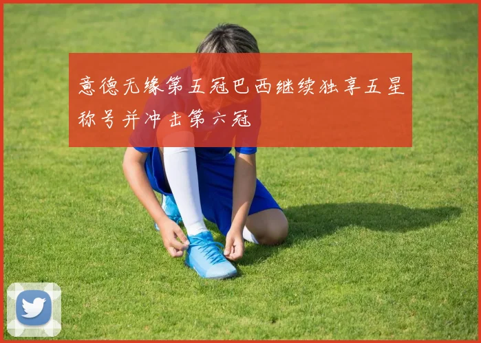 意德无缘第五冠巴西继续独享五星称号并冲击第六冠
