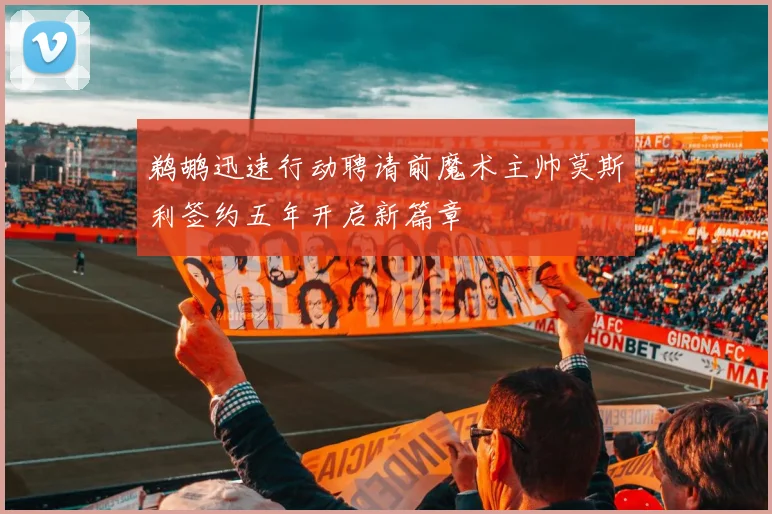 鹈鹕迅速行动聘请前魔术主帅莫斯利签约五年开启新篇章