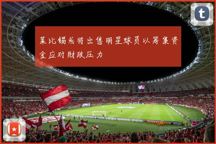 莱比锡或将出售明星球员以筹集资金应对财政压力