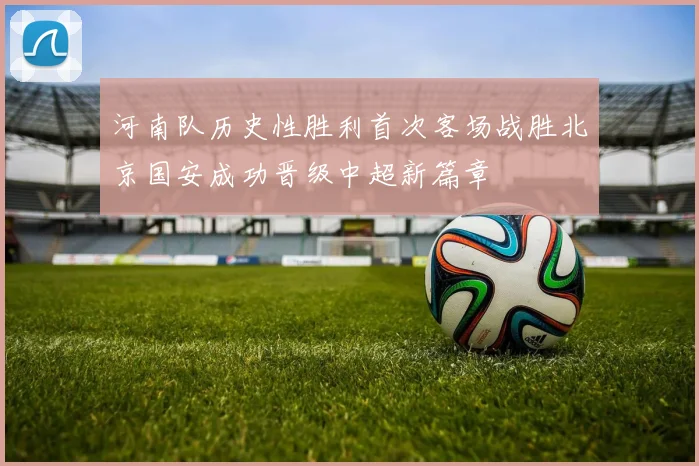 河南队历史性胜利首次客场战胜北京国安成功晋级中超新篇章