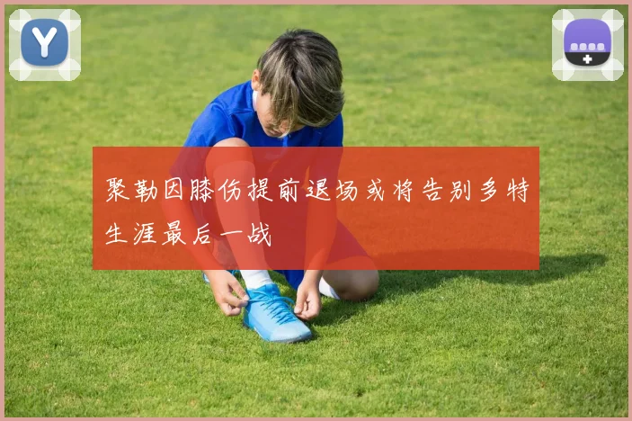 聚勒因膝伤提前退场或将告别多特生涯最后一战
