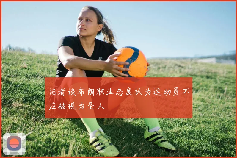 记者谈布朗职业态度认为运动员不应被视为圣人