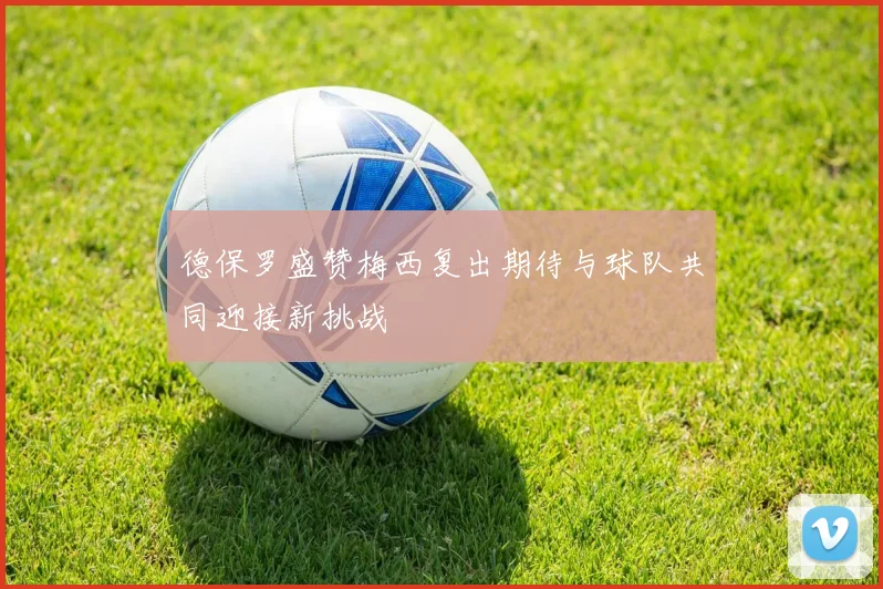 德保罗盛赞梅西复出期待与球队共同迎接新挑战