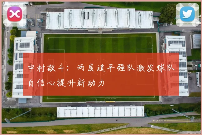 中村敬斗：两度追平强队激发球队自信心提升新动力