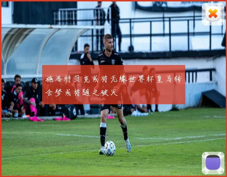 施洛特贝克或将无缘世界杯皇马转会梦或将随之破灭