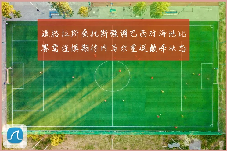 道格拉斯桑托斯强调巴西对海地比赛需谨慎期待内马尔重返巅峰状态