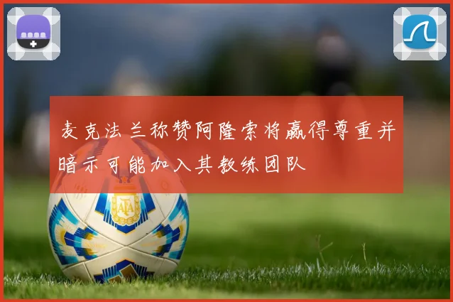 麦克法兰称赞阿隆索将赢得尊重并暗示可能加入其教练团队