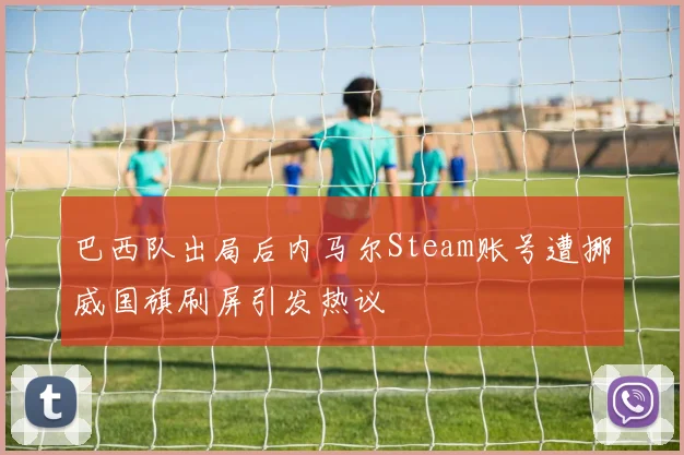 巴西队出局后内马尔Steam账号遭挪威国旗刷屏引发热议